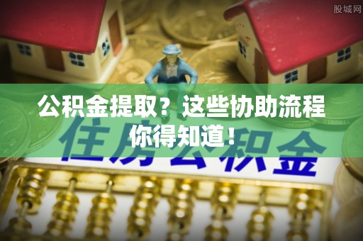 衡阳公积金提取？这些协助流程你得知道！