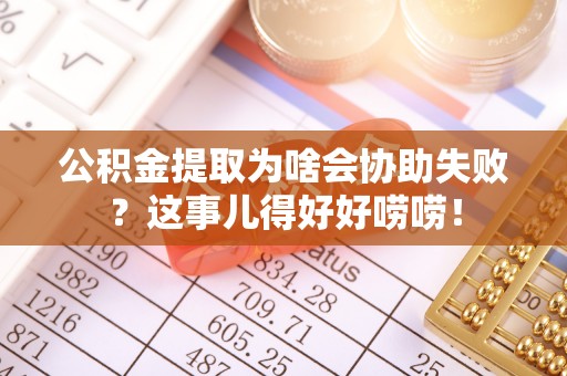 衡阳公积金提取为啥会协助失败？这事儿得好好唠唠！