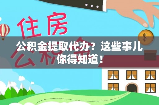 衡阳公积金提取代办？这些事儿你得知道！