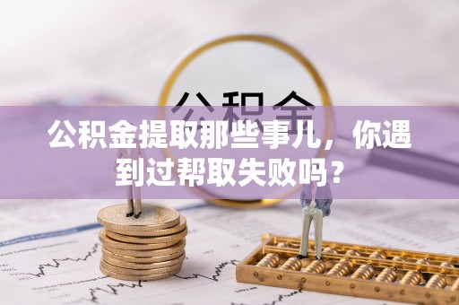 衡阳公积金提取那些事儿，你遇到过帮取失败吗？