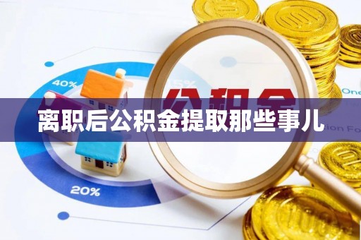 衡阳离职后公积金提取那些事儿