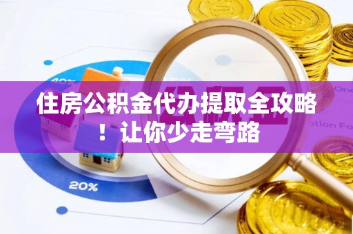 衡阳住房公积金代办提取全攻略！让你少走弯路