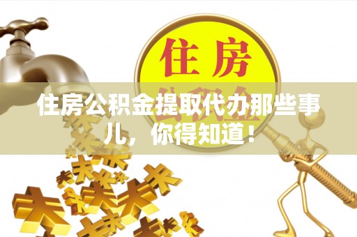 衡阳住房公积金提取代办那些事儿，你得知道！