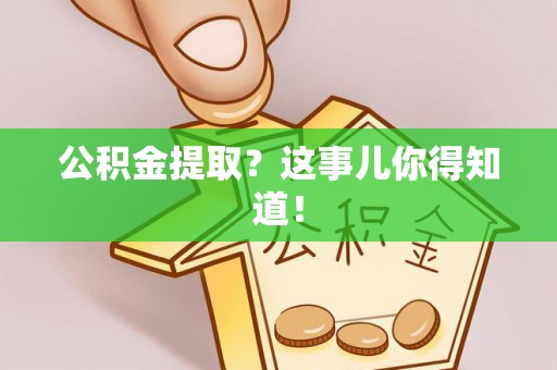 衡阳公积金提取？这事儿你得知道！