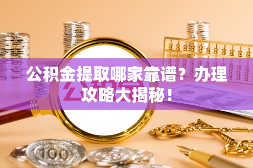 衡阳公积金提取哪家靠谱？办理攻略大揭秘！