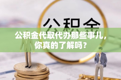 衡阳公积金代取代办那些事儿，你真的了解吗？