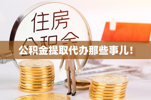 衡阳公积金提取代办那些事儿！