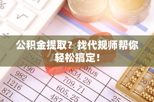 衡阳公积金提取？找代规师帮你轻松搞定！