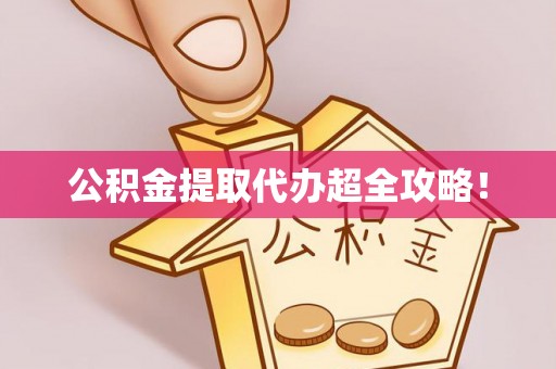 衡阳公积金提取代办超全攻略！