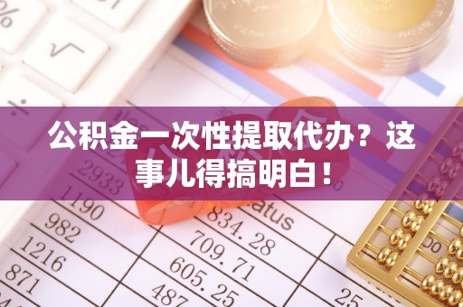 衡阳公积金一次性提取代办？这事儿得搞明白！