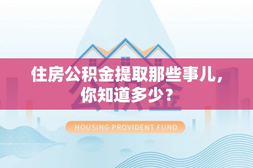 衡阳住房公积金提取那些事儿，你知道多少？
