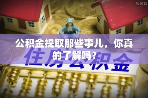 衡阳公积金提取那些事儿，你真的了解吗？