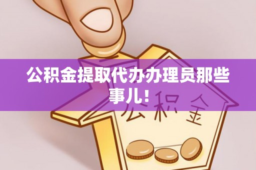衡阳公积金提取代办办理员那些事儿！