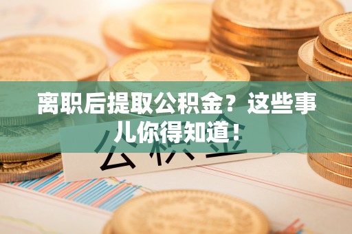 衡阳离职后提取公积金？这些事儿你得知道！