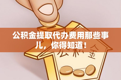 衡阳公积金提取代办费用那些事儿，你得知道！