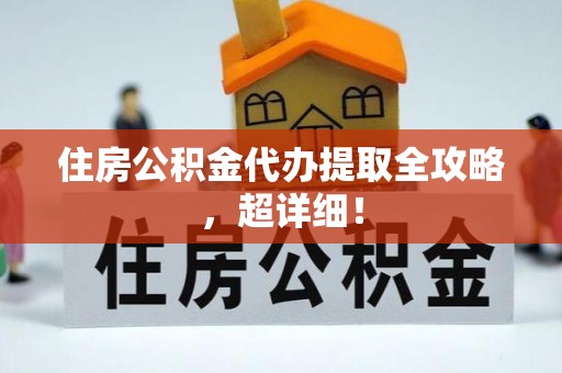 衡阳住房公积金代办提取全攻略，超详细！