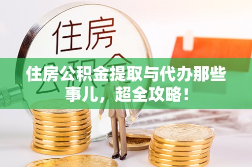 衡阳住房公积金提取与代办那些事儿，超全攻略！