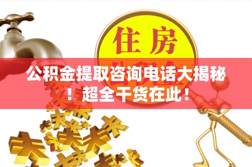 衡阳公积金提取咨询电话大揭秘！超全干货在此！