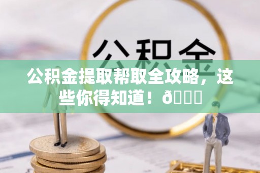 衡阳公积金提取帮取全攻略，这些你得知道！😎
