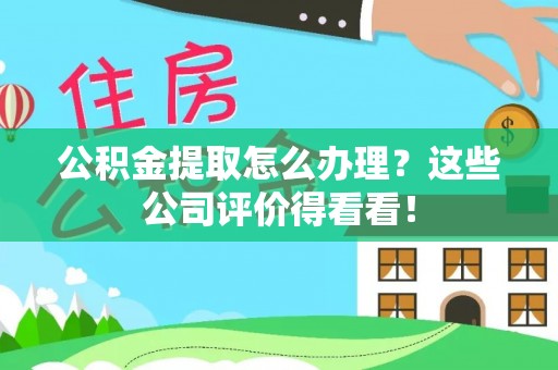 衡阳公积金提取怎么办理？这些公司评价得看看！