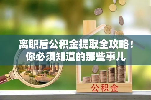 衡阳离职后公积金提取全攻略！你必须知道的那些事儿