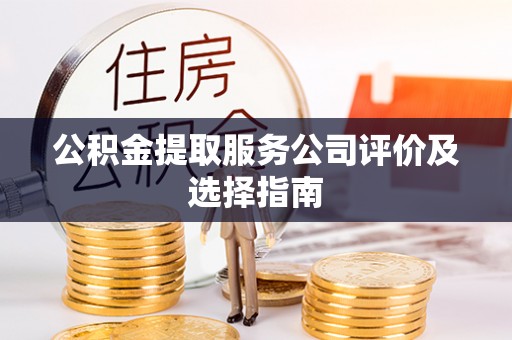衡阳公积金提取服务公司评价及选择指南