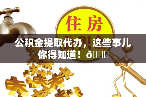 衡阳公积金提取代办，这些事儿你得知道！😎