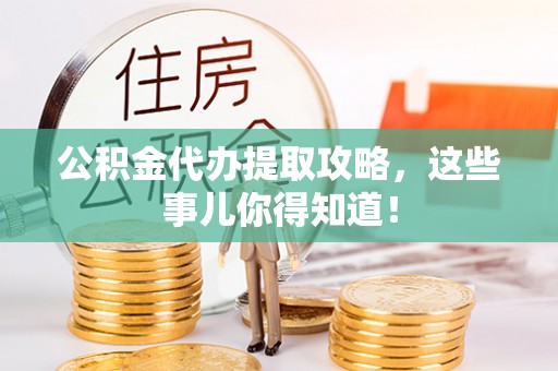 衡阳公积金代办提取攻略，这些事儿你得知道！