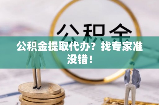 衡阳公积金提取代办？找专家准没错！