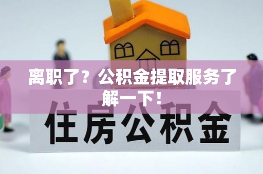衡阳离职了？公积金提取服务了解一下！