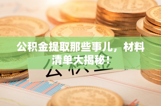 衡阳公积金提取那些事儿，材料清单大揭秘！