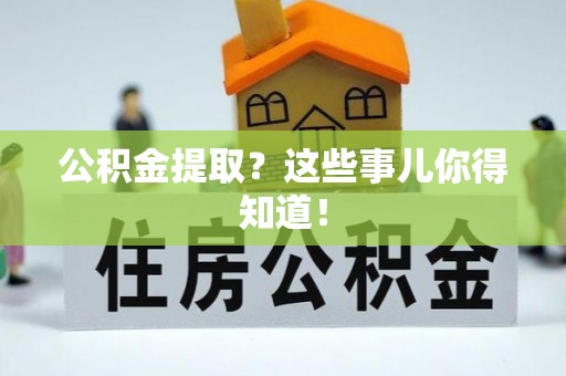 衡阳公积金提取？这些事儿你得知道！
