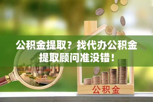 衡阳公积金提取？找代办公积金提取顾问准没错！