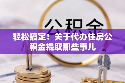 衡阳轻松搞定！关于代办住房公积金提取那些事儿