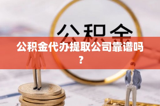 衡阳公积金代办提取公司靠谱吗？