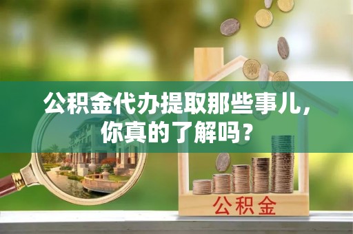 衡阳公积金代办提取那些事儿，你真的了解吗？