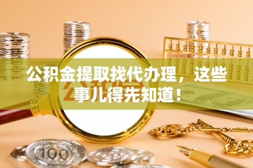 衡阳公积金提取找代办理，这些事儿得先知道！