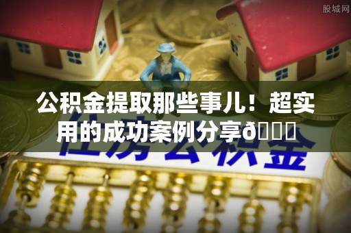 衡阳公积金提取那些事儿！超实用的成功案例分享😎