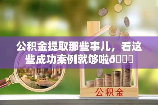 衡阳公积金提取那些事儿，看这些成功案例就够啦😎