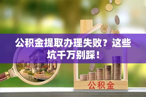 衡阳公积金提取办理失败？这些坑千万别踩！