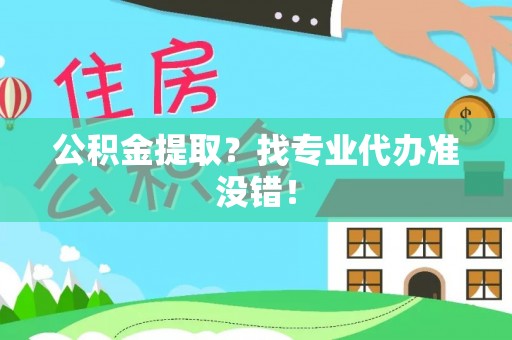 衡阳公积金提取？找专业代办准没错！