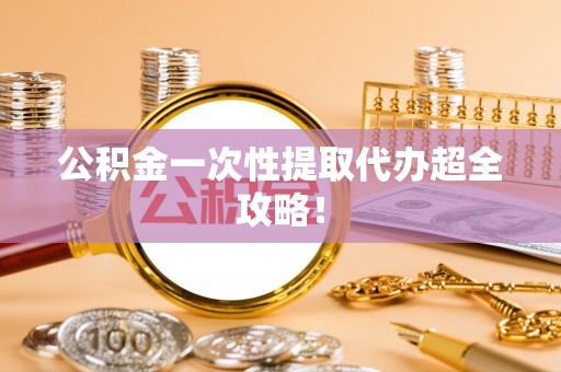 衡阳公积金一次性提取代办超全攻略！