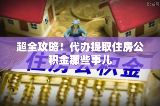 衡阳超全攻略！代办提取住房公积金那些事儿