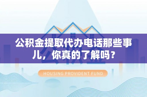 衡阳公积金提取代办电话那些事儿，你真的了解吗？