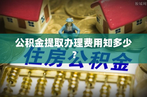 衡阳公积金提取办理费用知多少？