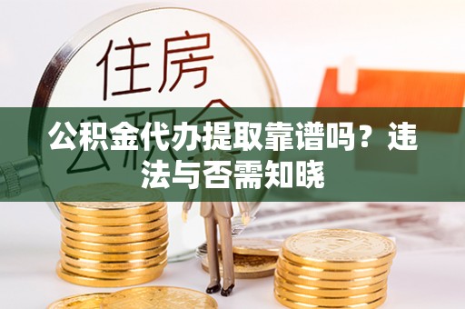 衡阳公积金代办提取靠谱吗？违法与否需知晓