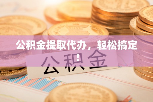 衡阳公积金提取代办，轻松搞定！