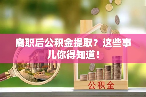 衡阳离职后公积金提取？这些事儿你得知道！