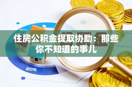 衡阳住房公积金提取协助：那些你不知道的事儿
