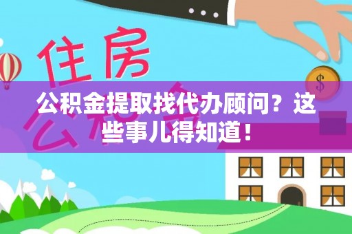 衡阳公积金提取找代办顾问？这些事儿得知道！